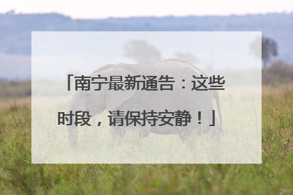 南宁最新通告：这些时段，请保持安静！
