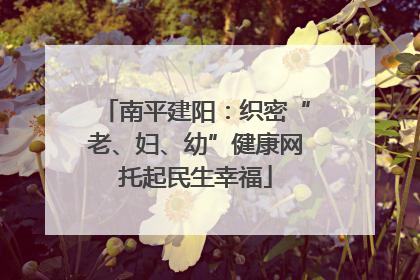 南平建阳：织密“老、妇、幼”健康网托起民生幸福