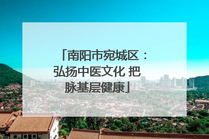 南阳市宛城区：弘扬中医文化 把脉基层健康