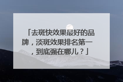 去斑快效果最好的品牌，淡斑效果排名第一，到底强在哪儿？