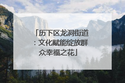 历下区龙洞街道：文化赋能绽放群众幸福之花
