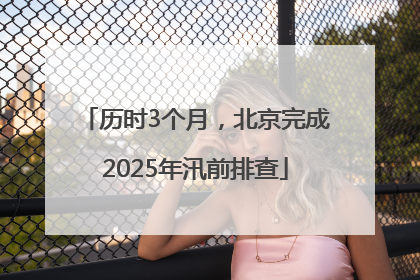 历时3个月，北京完成2025年汛前排查