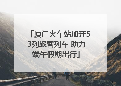 厦门火车站加开53列旅客列车 助力端午假期出行