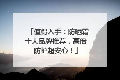 值得入手：防晒霜十大品牌推荐，高倍防护超安心！
