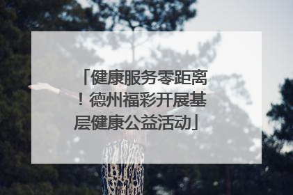 健康服务零距离！德州福彩开展基层健康公益活动