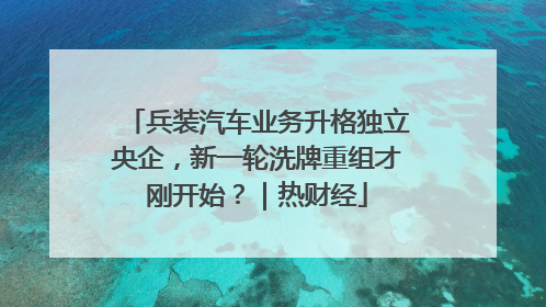 兵装汽车业务升格独立央企，新一轮洗牌重组才刚开始？｜热财经