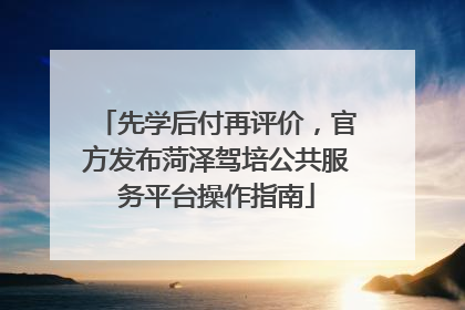 先学后付再评价，官方发布菏泽驾培公共服务平台操作指南