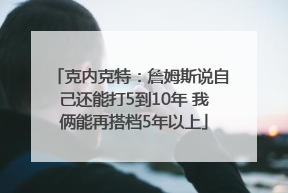 克内克特：詹姆斯说自己还能打5到10年 我俩能再搭档5年以上