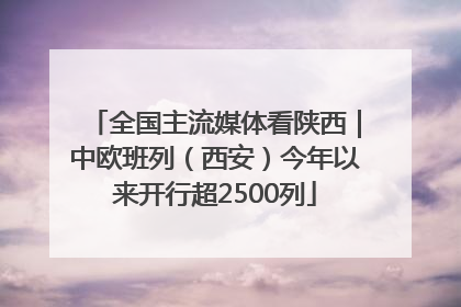 全国主流媒体看陕西｜中欧班列（西安）今年以来开行超2500列
