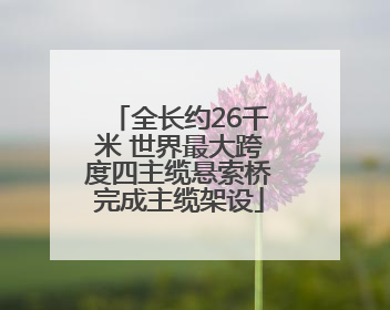 全长约26千米 世界最大跨度四主缆悬索桥完成主缆架设