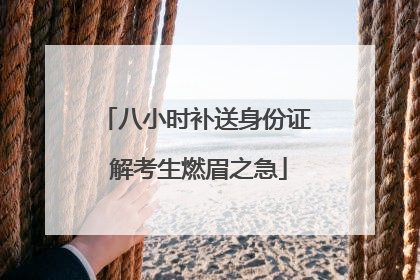 八小时补送身份证 解考生燃眉之急