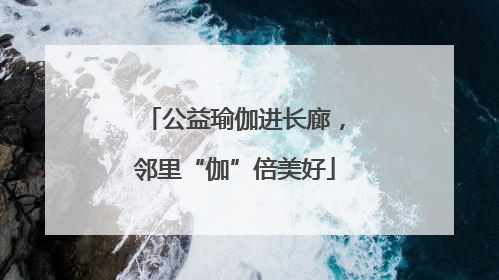 公益瑜伽进长廊，邻里“伽”倍美好