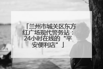 兰州市城关区东方红广场现代警务站：24小时在线的“平安便利店”