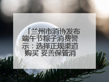 兰州市消协发布端午节粽子消费警示：选择正规渠道购买 妥善保管消费凭证
