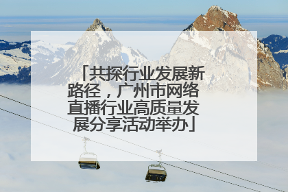 共探行业发展新路径，广州市网络直播行业高质量发展分享活动举办