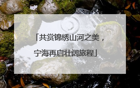 共赏锦绣山河之美，宁海再启壮阔旅程