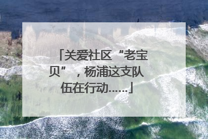 关爱社区“老宝贝”，杨浦这支队伍在行动……