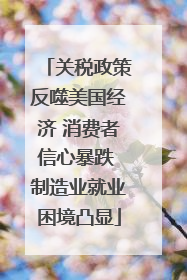 关税政策反噬美国经济 消费者信心暴跌 制造业就业困境凸显