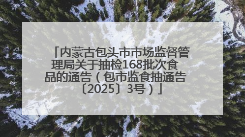 内蒙古包头市市场监督管理局关于抽检168批次食品的通告（包市监食抽通告〔2025〕3号）