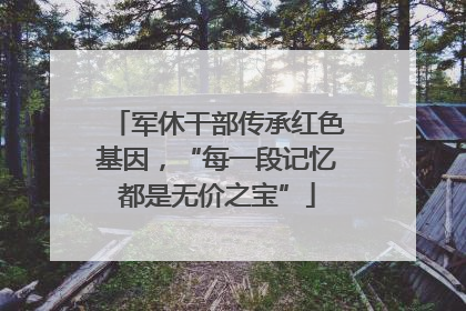 军休干部传承红色基因，“每一段记忆都是无价之宝”