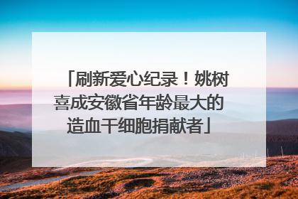 刷新爱心纪录！姚树喜成安徽省年龄最大的造血干细胞捐献者