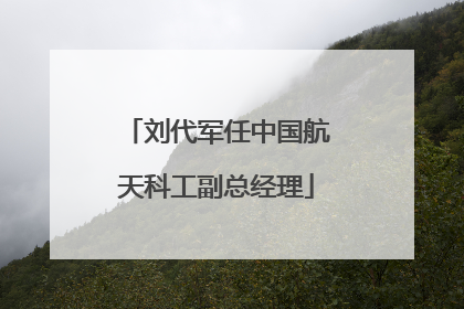 刘代军任中国航天科工副总经理
