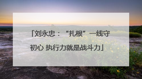 刘永忠：“扎根”一线守初心 执行力就是战斗力