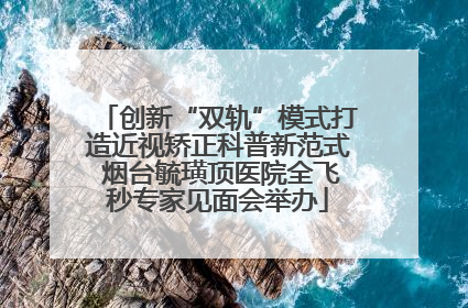 创新“双轨”模式打造近视矫正科普新范式 烟台毓璜顶医院全飞秒专家见面会举办