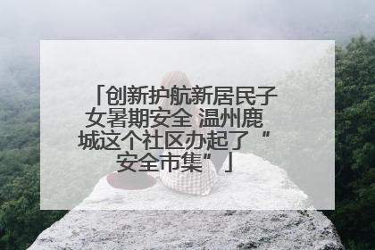 创新护航新居民子女暑期安全 温州鹿城这个社区办起了“安全市集”