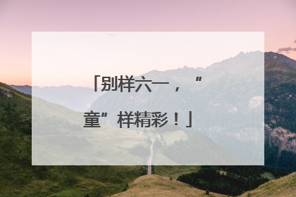 别样六一，“童”样精彩！