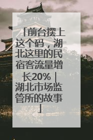 前台摆上这个码，湖北这里的民宿客流量增长20%｜湖北市场监管所的故事