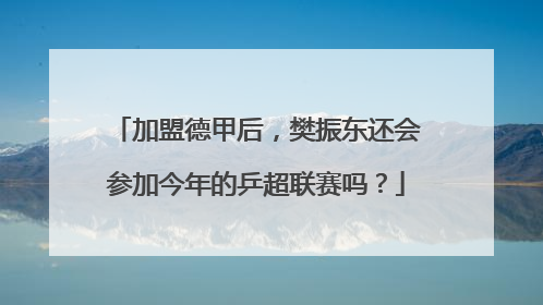加盟德甲后，樊振东还会参加今年的乒超联赛吗？