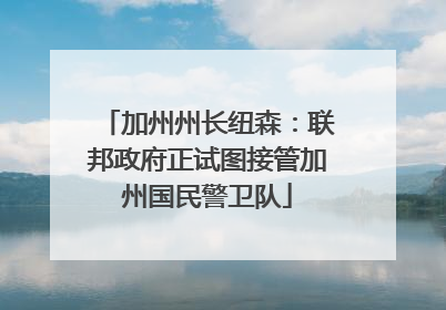 加州州长纽森：联邦政府正试图接管加州国民警卫队