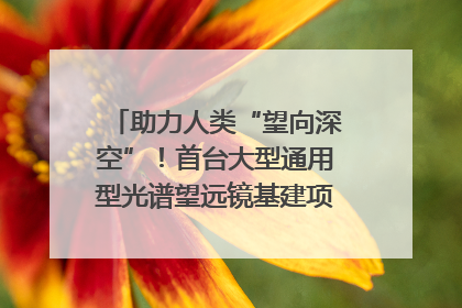 助力人类“望向深空”！首台大型通用型光谱望远镜基建项目破土动工