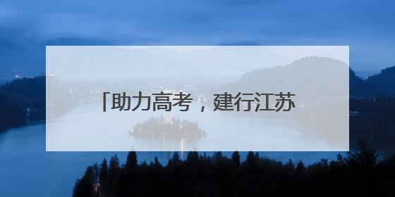 助力高考，建行江苏省分行守护梦想开花