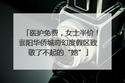 医护免费，女士半价！襄阳华侨城奇幻度假区致敬了不起的“她”