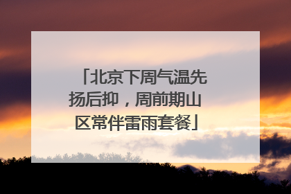 北京下周气温先扬后抑，周前期山区常伴雷雨套餐