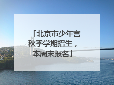 北京市少年宫秋季学期招生，本周末报名