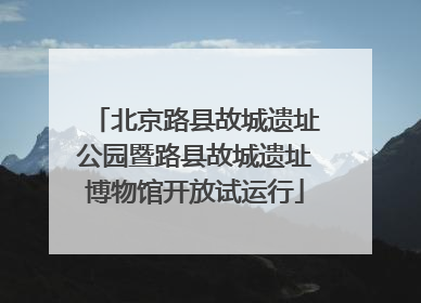 北京路县故城遗址公园暨路县故城遗址博物馆开放试运行