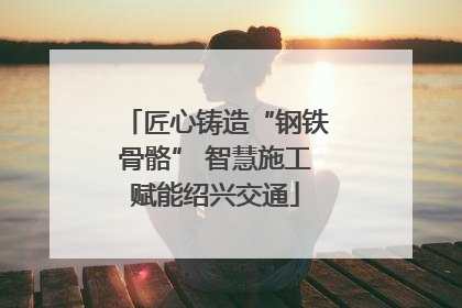 匠心铸造“钢铁骨骼” 智慧施工赋能绍兴交通