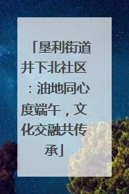 垦利街道井下北社区：油地同心度端午，文化交融共传承