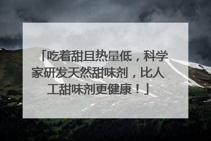 吃着甜且热量低，科学家研发天然甜味剂，比人工甜味剂更健康！
