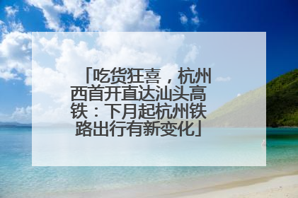 吃货狂喜，杭州西首开直达汕头高铁：下月起杭州铁路出行有新变化