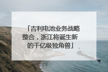 吉利电池业务战略整合，浙江将诞生新的千亿级独角兽