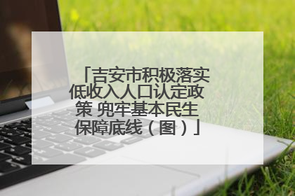 吉安市积极落实低收入人口认定政策 兜牢基本民生保障底线（图）
