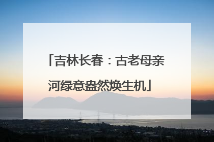吉林长春：古老母亲河绿意盎然焕生机