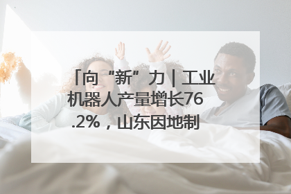 向“新”力｜工业机器人产量增长76.2%，山东因地制宜发展新质生产力