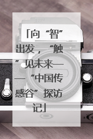 向“智”出发，“触”见未来——“中国传感谷”探访记