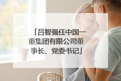 吕智强任中国一重集团有限公司董事长、党委书记