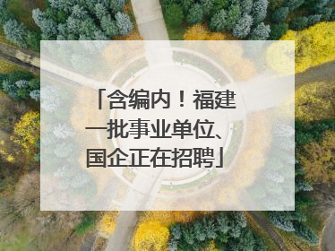 含编内！福建一批事业单位、国企正在招聘